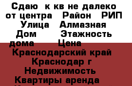 Сдаю 1к кв не далеко от центра › Район ­ РИП › Улица ­ Алмазная › Дом ­ 5 › Этажность дома ­ 4 › Цена ­ 14 000 - Краснодарский край, Краснодар г. Недвижимость » Квартиры аренда   . Краснодарский край,Краснодар г.